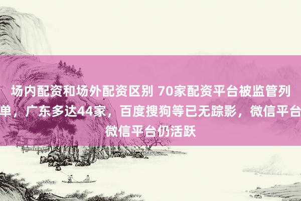 场内配资和场外配资区别 70家配资平台被监管列入黑名单，广东多达44家，百度搜狗等已无踪影，微信平台仍活跃