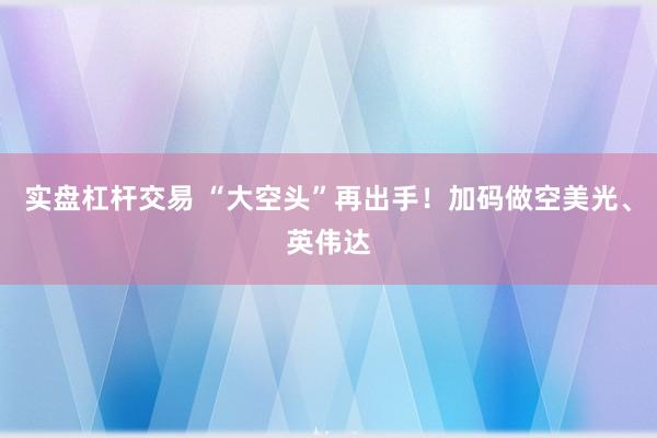 实盘杠杆交易 “大空头”再出手！加码做空美光、英伟达