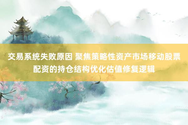 交易系统失败原因 聚焦策略性资产市场移动股票配资的持仓结构优化估值修复逻辑