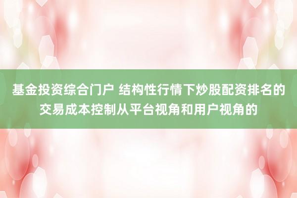 基金投资综合门户 结构性行情下炒股配资排名的交易成本控制从平台视角和用户视角的
