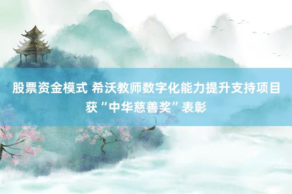 股票资金模式 希沃教师数字化能力提升支持项目获“中华慈善奖”表彰