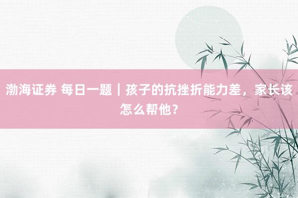 渤海证券 每日一题｜孩子的抗挫折能力差，家长该怎么帮他？