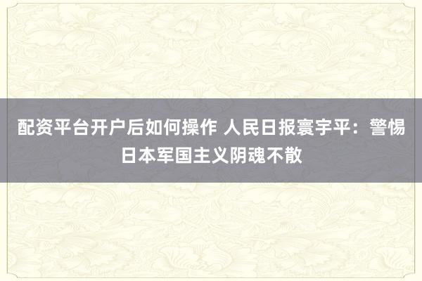 配资平台开户后如何操作 人民日报寰宇平：警惕日本军国主义阴魂不散
