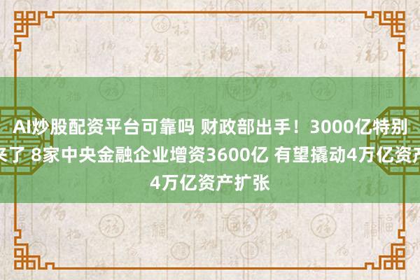 AI炒股配资平台可靠吗 财政部出手！3000亿特别国债来了 8家中央金融企业增资3600亿 有望撬动4万亿资产扩张