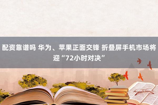 配资靠谱吗 华为、苹果正面交锋 折叠屏手机市场将迎“72小时对决”