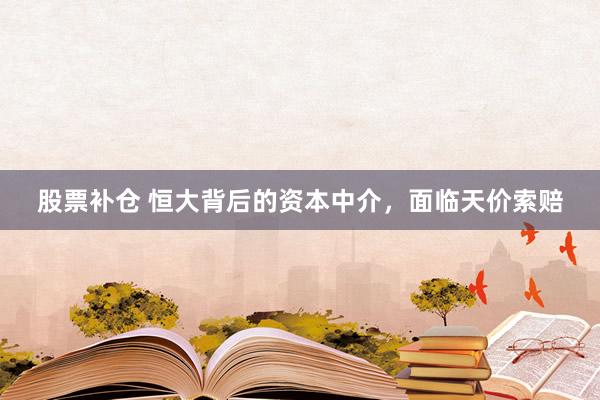 股票补仓 恒大背后的资本中介，面临天价索赔