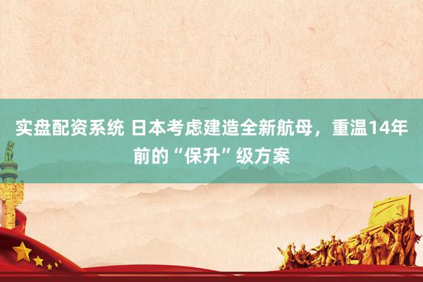 实盘配资系统 日本考虑建造全新航母，重温14年前的“保升”级方案