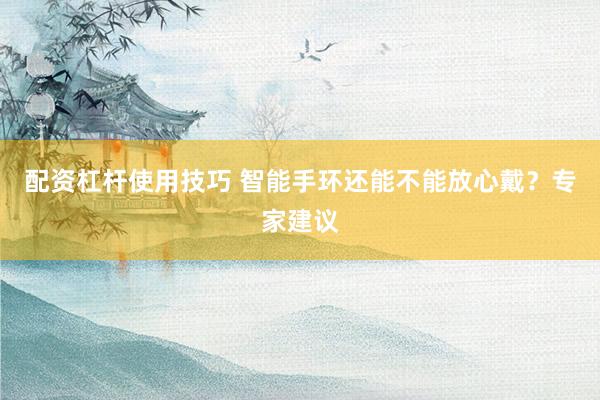 配资杠杆使用技巧 智能手环还能不能放心戴？专家建议