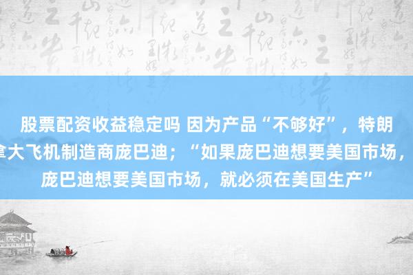 股票配资收益稳定吗 因为产品“不够好”，特朗普威胁在美禁售加拿大飞机制造商庞巴迪；“如果庞巴迪想要美国市场，就必须在美国生产”