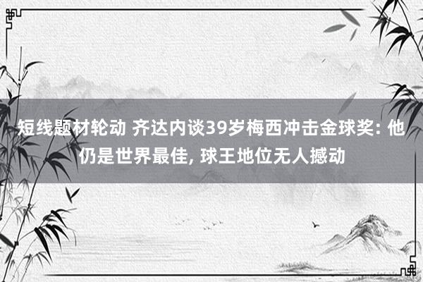 短线题材轮动 齐达内谈39岁梅西冲击金球奖: 他仍是世界最佳, 球王地位无人撼动