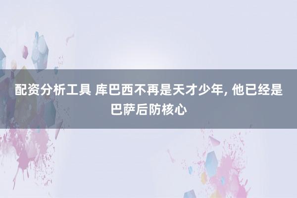 配资分析工具 库巴西不再是天才少年, 他已经是巴萨后防核心