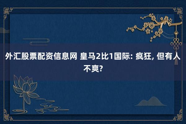 外汇股票配资信息网 皇马2比1国际: 疯狂, 但有人不爽?