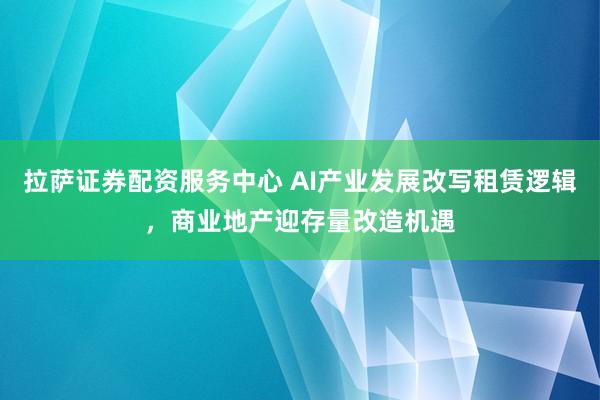 拉萨证券配资服务中心 AI产业发展改写租赁逻辑，商业地产迎存量改造机遇