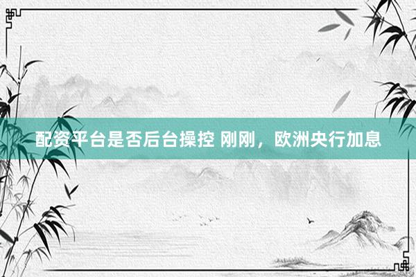 配资平台是否后台操控 刚刚，欧洲央行加息