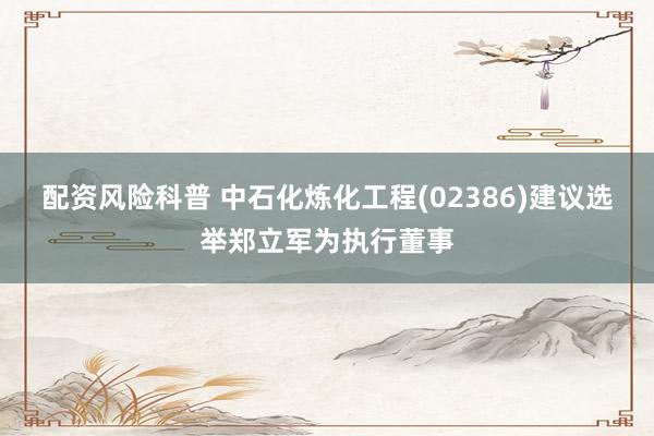 配资风险科普 中石化炼化工程(02386)建议选举郑立军为执行董事