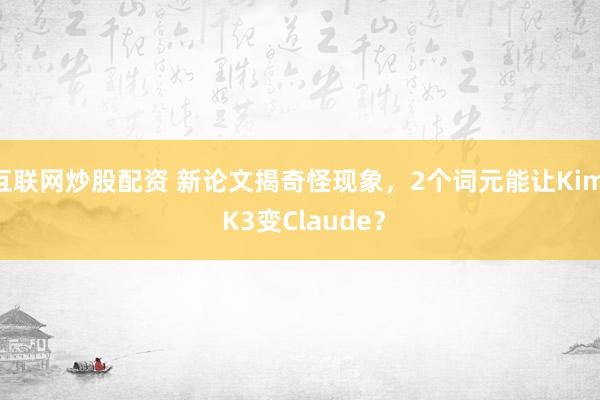 互联网炒股配资 新论文揭奇怪现象，2个词元能让Kimi K3变Claude？