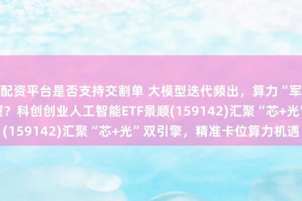 配资平台是否支持交割单 大模型迭代频出，算力“军备竞赛”机遇如何把握？科创创业人工智能ETF景顺(159142)汇聚“芯+光”双引擎，精准卡位算力机遇