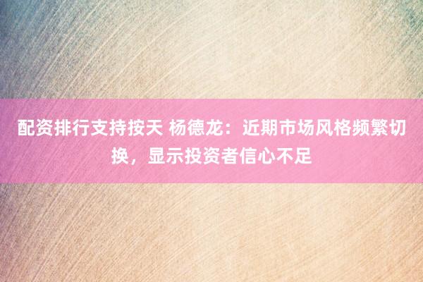 配资排行支持按天 杨德龙：近期市场风格频繁切换，显示投资者信心不足