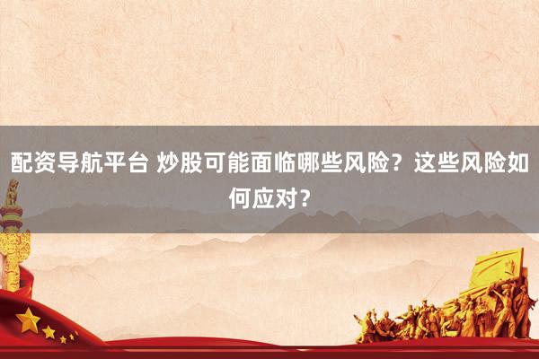 配资导航平台 炒股可能面临哪些风险？这些风险如何应对？