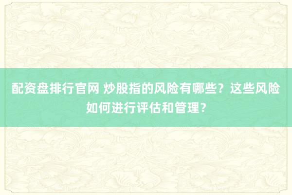 配资盘排行官网 炒股指的风险有哪些？这些风险如何进行评估和管理？