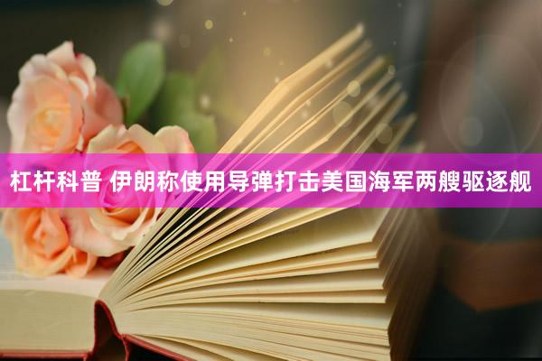 杠杆科普 伊朗称使用导弹打击美国海军两艘驱逐舰