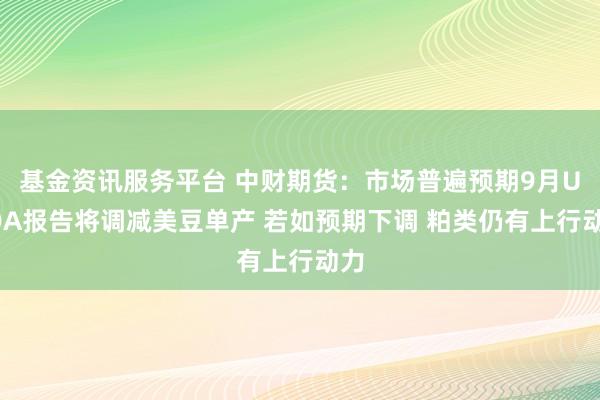 基金资讯服务平台 中财期货：市场普遍预期9月USDA报告将调减美豆单产 若如预期下调 粕类仍有上行动力