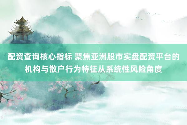 配资查询核心指标 聚焦亚洲股市实盘配资平台的机构与散户行为特征从系统性风险角度