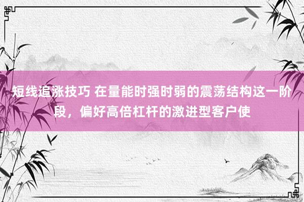 短线追涨技巧 在量能时强时弱的震荡结构这一阶段，偏好高倍杠杆的激进型客户使