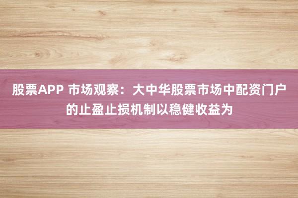 股票APP 市场观察：大中华股票市场中配资门户的止盈止损机制以稳健收益为