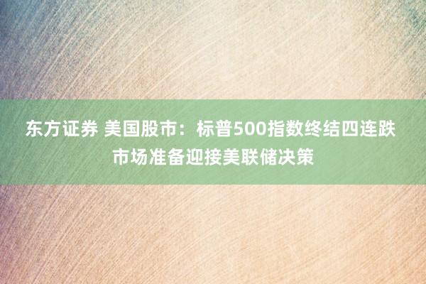 东方证券 美国股市：标普500指数终结四连跌 市场准备迎接美联储决策