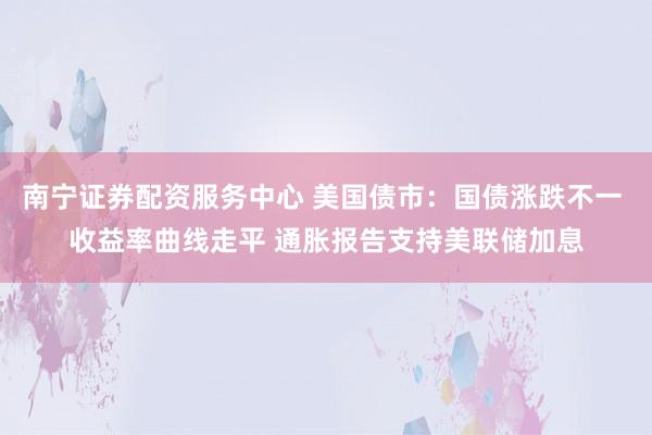 南宁证券配资服务中心 美国债市：国债涨跌不一 收益率曲线走平 通胀报告支持美联储加息