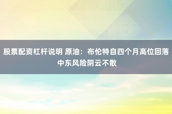 股票配资杠杆说明 原油：布伦特自四个月高位回落 中东风险阴云不散