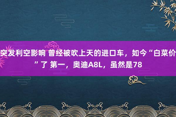 突发利空影响 曾经被吹上天的进口车，如今“白菜价”了 第一，奥迪A8L，虽然是78