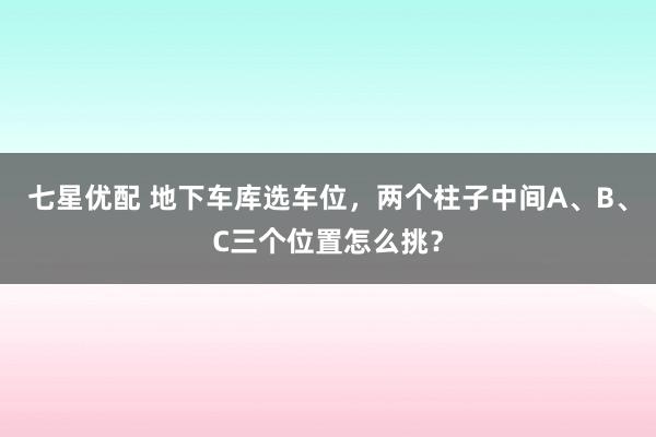 七星优配 地下车库选车位，两个柱子中间A、B、C三个位置怎么挑？