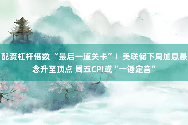配资杠杆倍数 “最后一道关卡”！美联储下周加息悬念升至顶点 周五CPI或“一锤定音”