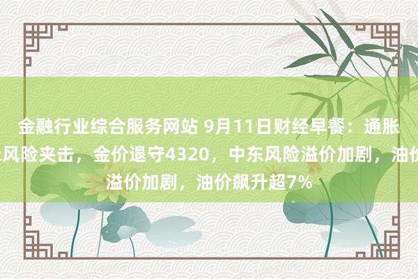 金融行业综合服务网站 9月11日财经早餐：通胀担忧与地缘风险夹击，金价退守4320，中东风险溢价加剧，油价飙升超7%