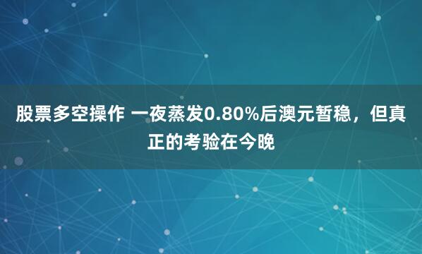 股票多空操作 一夜蒸发0.80%后澳元暂稳，但真正的考验在今晚