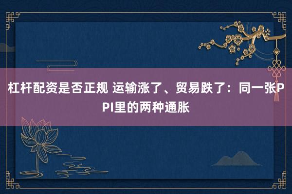 杠杆配资是否正规 运输涨了、贸易跌了：同一张PPI里的两种通胀