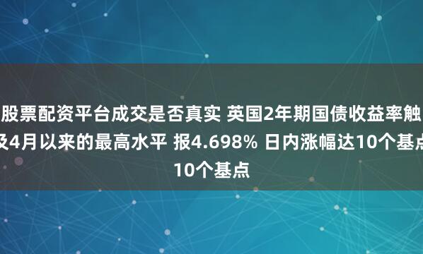 股票配资平台成交是否真实 英国2年期国债收益率触及4月以来的最高水平 报4.698% 日内涨幅达10个基点