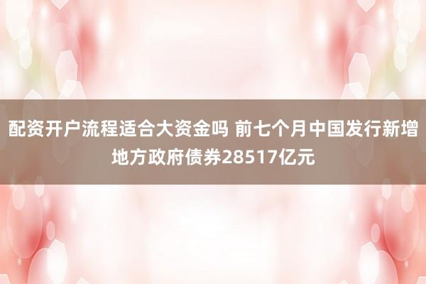 配资开户流程适合大资金吗 前七个月中国发行新增地方政府债券28517亿元