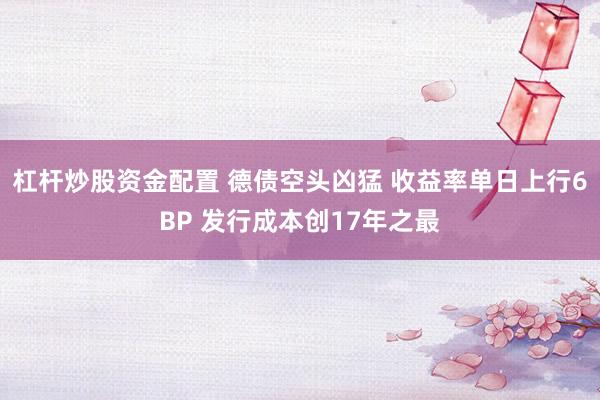 杠杆炒股资金配置 德债空头凶猛 收益率单日上行6BP 发行成本创17年之最