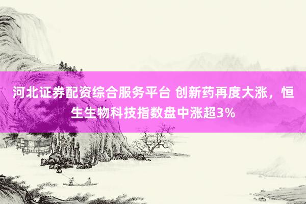 河北证券配资综合服务平台 创新药再度大涨，恒生生物科技指数盘中涨超3%