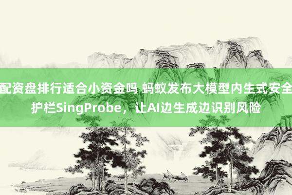 配资盘排行适合小资金吗 蚂蚁发布大模型内生式安全护栏SingProbe，让AI边生成边识别风险