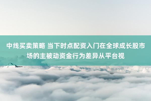 中线买卖策略 当下时点配资入门在全球成长股市场的主被动资金行为差异从平台视