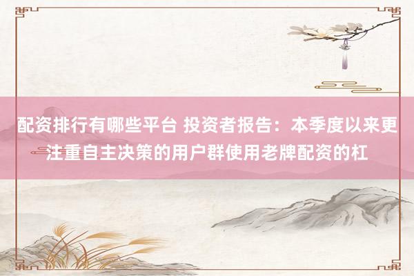 配资排行有哪些平台 投资者报告：本季度以来更注重自主决策的用户群使用老牌配资的杠