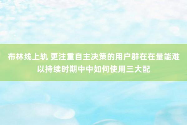 布林线上轨 更注重自主决策的用户群在在量能难以持续时期中中如何使用三大配