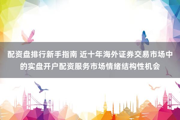 配资盘排行新手指南 近十年海外证券交易市场中的实盘开户配资服务市场情绪结构性机会