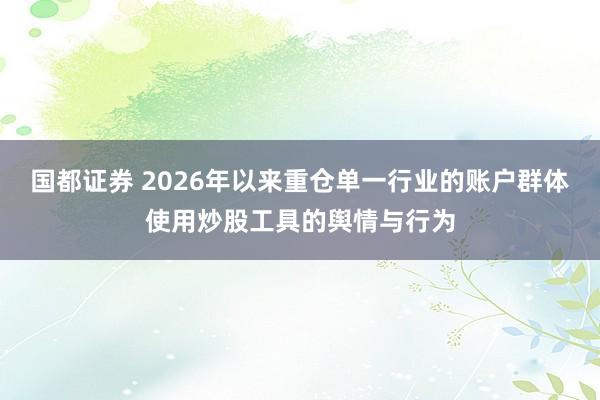 国都证券 2026年以来重仓单一行业的账户群体使用炒股工具的舆情与行为