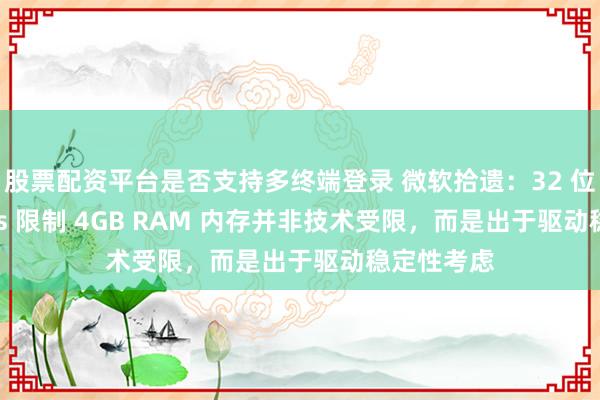 股票配资平台是否支持多终端登录 微软拾遗：32 位 Windows 限制 4GB RAM 内存并非技术受限，而是出于驱动稳定性考虑