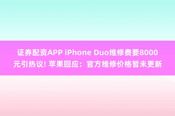 证券配资APP iPhone Duo维修费要8000元引热议! 苹果回应：官方维修价格暂未更新
